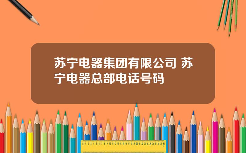 苏宁电器集团有限公司 苏宁电器总部电话号码